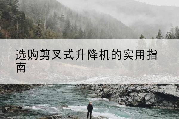 抚顺剪叉式升降机怎么选-选购剪叉式升降机的实用指南