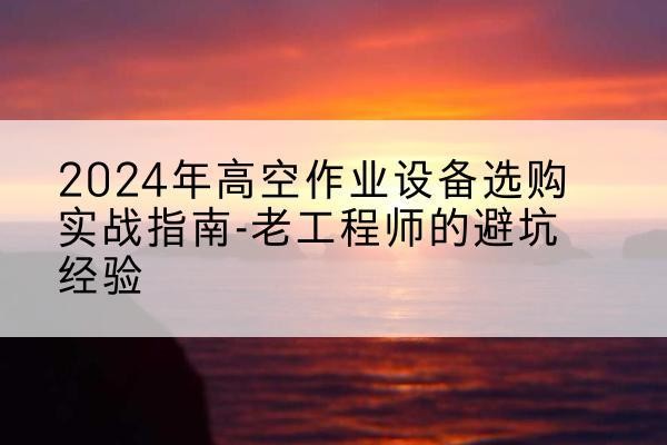 抚顺高空作业升降机厂家推荐-2024年高空作业设备选购实战指南-老工程师的避坑经验