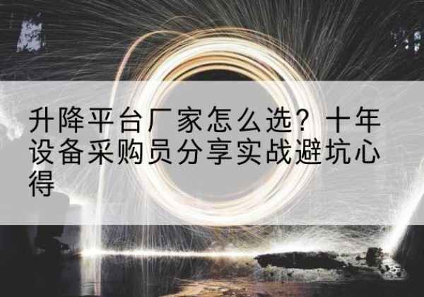 抚顺升降平台厂家-怎么选？十年设备采购员分享实战避坑心得