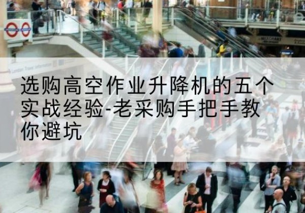 抚顺高空作业升降机厂家-选购高空作业升降机的五个实战经验-老采购手把手教你避坑