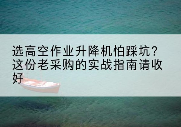 抚顺高空作业升降机厂家推荐-选高空作业升降机怕踩坑？这份老采购的实战指南请收好