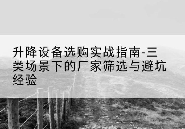 抚顺移动式升降机厂家推荐-升降设备选购实战指南-三类场景下的厂家筛选与避坑经验