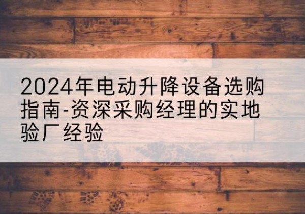 抚顺电动剪叉升降平台厂家-2024年电动升降设备选购指南-资深采购经理的实地验厂经验