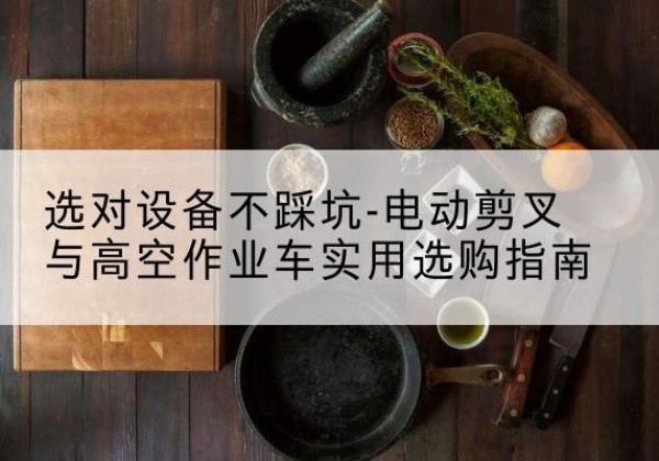 抚顺电动剪叉升降平台怎么选-选对设备不踩坑-电动剪叉与高空作业车实用选购指南