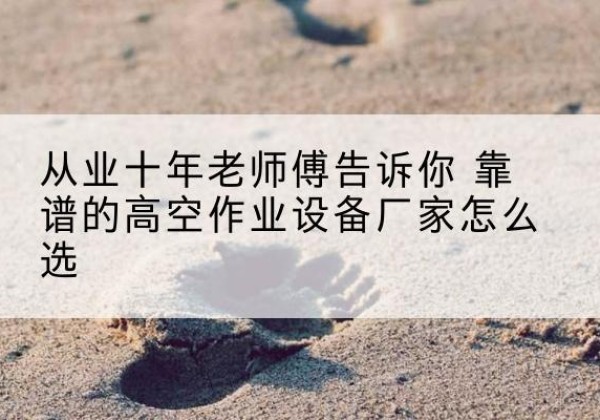 抚顺高空作业升降机厂家推荐-从业十年老师傅告诉你 靠谱的高空作业设备厂家怎么选
