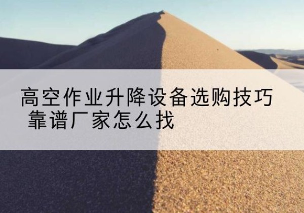 抚顺电动升降平台厂家推荐-高空作业升降设备选购技巧 靠谱厂家怎么找