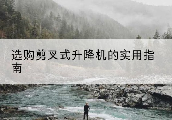 抚顺剪叉式升降机怎么选-选购剪叉式升降机的实用指南